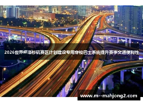 2026世界杯洛杉矶赛区计划建设专用穿梭巴士系统提升赛事交通便利性