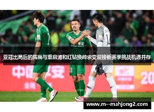 亚冠出局后的阵痛与重启浦和红钻换帅求变迎接新赛季挑战机遇并存 亚冠出局后的阵痛与重启浦和红钻换帅求变迎接新赛季挑战机遇并存