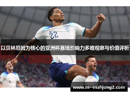 以贝林厄姆为核心的亚洲杯赛场影响力多维观察与价值评析 以贝林厄姆为核心的亚洲杯赛场影响力多维观察与价值评析