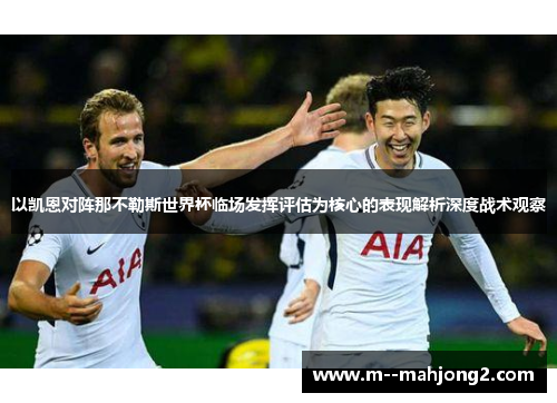 以凯恩对阵那不勒斯世界杯临场发挥评估为核心的表现解析深度战术观察 以凯恩对阵那不勒斯世界杯临场发挥评估为核心的表现解析深度战术观察