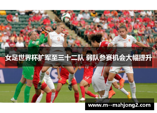 女足世界杯扩军至三十二队 弱队参赛机会大幅提升 女足世界杯扩军至三十二队 弱队参赛机会大幅提升