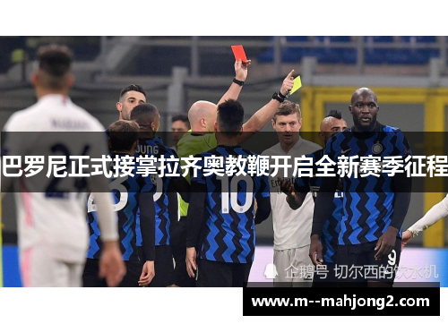 巴罗尼正式接掌拉齐奥教鞭开启全新赛季征程 巴罗尼正式接掌拉齐奥教鞭开启全新赛季征程