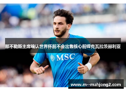 那不勒斯主席确认世界杯前不会出售核心前锋克瓦拉茨赫利亚 那不勒斯主席确认世界杯前不会出售核心前锋克瓦拉茨赫利亚