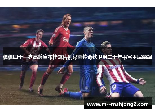 佩佩四十一岁高龄宣布挂靴告别绿茵传奇铁卫用二十年书写不屈荣耀 佩佩四十一岁高龄宣布挂靴告别绿茵传奇铁卫用二十年书写不屈荣耀
