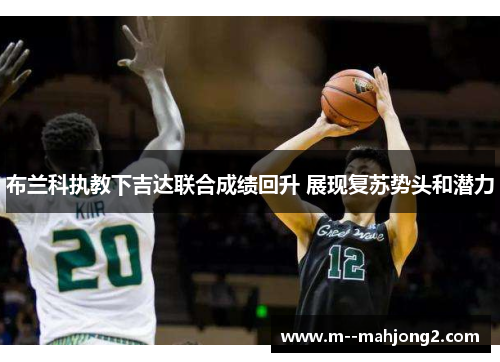 布兰科执教下吉达联合成绩回升 展现复苏势头和潜力 布兰科执教下吉达联合成绩回升 展现复苏势头和潜力