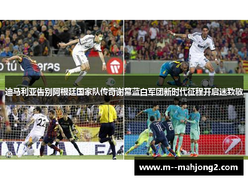 迪马利亚告别阿根廷国家队传奇谢幕蓝白军团新时代征程开启迷致敬 迪马利亚告别阿根廷国家队传奇谢幕蓝白军团新时代征程开启迷致敬
