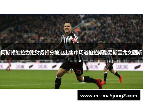 阿斯顿维拉为避财务扣分被迫出售中场道格拉斯路易斯至尤文图斯 阿斯顿维拉为避财务扣分被迫出售中场道格拉斯路易斯至尤文图斯