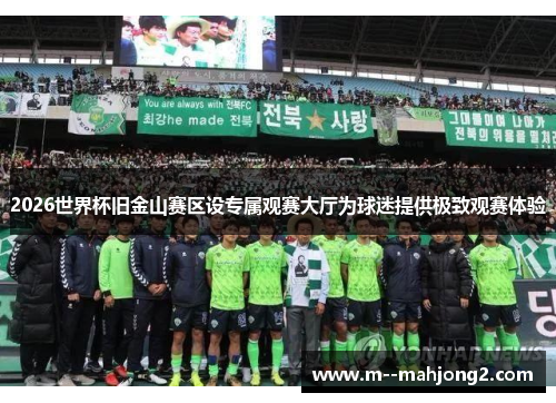 2026世界杯旧金山赛区设专属观赛大厅为球迷提供极致观赛体验 2026世界杯旧金山赛区设专属观赛大厅为球迷提供极致观赛体验