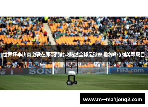 世界杯半決賽激戰在即豪門對決點燃全球足球熱潮巔峰時刻萬眾矚目 世界杯半決賽激戰在即豪門對決點燃全球足球熱潮巔峰時刻萬眾矚目