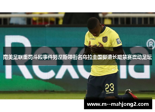 南美足联重罚斗殴事件努涅斯领衔名乌拉圭国脚遭长期禁赛震动足坛 南美足联重罚斗殴事件努涅斯领衔名乌拉圭国脚遭长期禁赛震动足坛