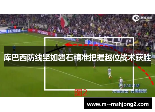 库巴西防线坚如磐石精准把握越位战术获胜 库巴西防线坚如磐石精准把握越位战术获胜