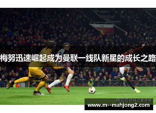梅努迅速崛起成为曼联一线队新星的成长之路